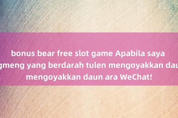 bonus bear free slot game Apabila saya tersedar, Hongmeng yang berdarah tulen mengoyakkan daun ara WeChat!