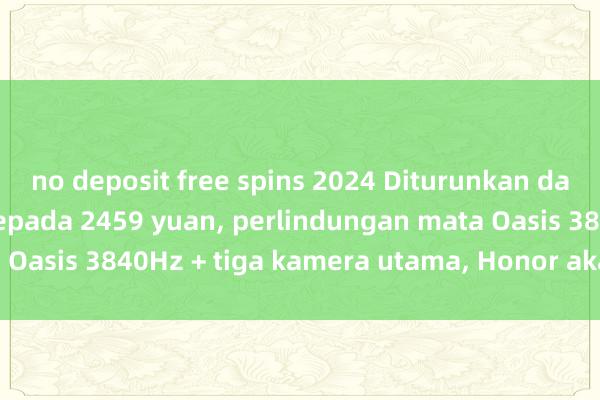 no deposit free spins 2024 Diturunkan daripada 3999 yuan kepada 2459 yuan, perlindungan mata Oasis 3840Hz + tiga kamera utama, Honor akan dibersihkan