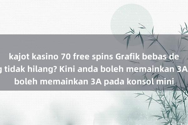 kajot kasino 70 free spins Grafik bebas desktop luaran yang tidak hilang? Kini anda boleh memainkan 3A pada konsol mini