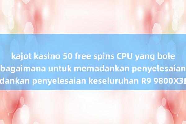 kajot kasino 50 free spins CPU yang boleh dipanggil legenda, bagaimana untuk memadankan penyelesaian keseluruhan R9 9800X3D.