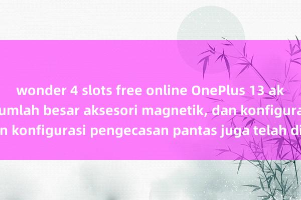 wonder 4 slots free online OnePlus 13 akan membawakan sejumlah besar aksesori magnetik, dan konfigurasi pengecasan pantas juga telah didedahkan