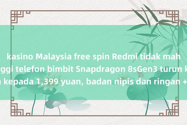 kasino Malaysia free spin Redmi tidak mahukan keuntungan tinggi telefon bimbit Snapdragon 8sGen3 turun kepada 1,399 yuan, badan nipis dan ringan + skrin lurus anti-jatuh!