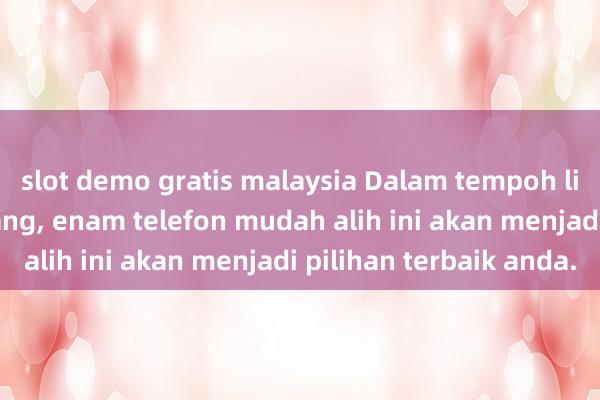 slot demo gratis malaysia Dalam tempoh lima tahun akan datang, enam telefon mudah alih ini akan menjadi pilihan terbaik anda.