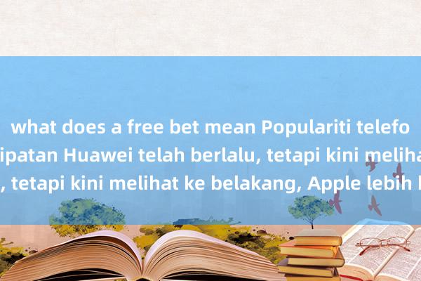 what does a free bet mean Populariti telefon bimbit skrin tiga lipatan Huawei telah berlalu, tetapi kini melihat ke belakang, Apple lebih bijak