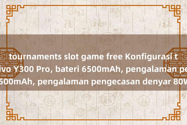 tournaments slot game free Konfigurasi telefon mudah alih Vivo Y300 Pro, bateri 6500mAh, pengalaman pengecasan denyar 80W!