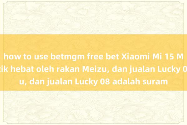 how to use betmgm free bet Xiaomi Mi 15 Meizu telah dikritik hebat oleh rakan Meizu, dan jualan Lucky 08 adalah suram