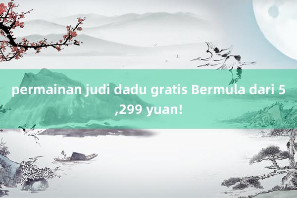 permainan judi dadu gratis Bermula dari 5,299 yuan!