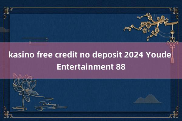 kasino free credit no deposit 2024 Youde Entertainment 88