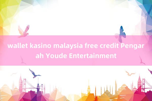 wallet kasino malaysia free credit Pengarah Youde Entertainment