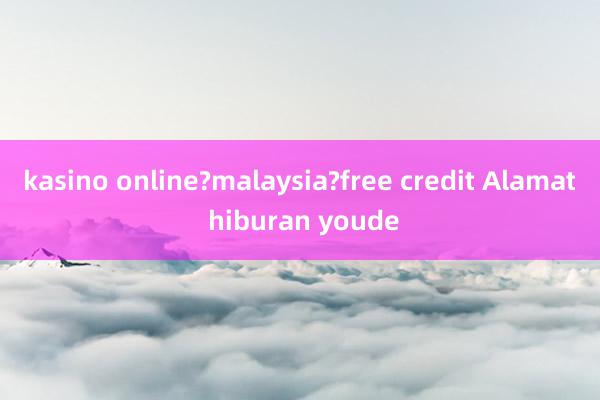 kasino online?malaysia?free credit Alamat hiburan youde