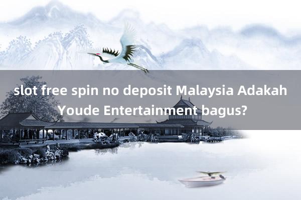 slot free spin no deposit Malaysia Adakah Youde Entertainment bagus?