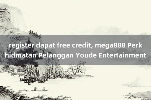 register dapat free credit, mega888 Perkhidmatan Pelanggan Youde Entertainment