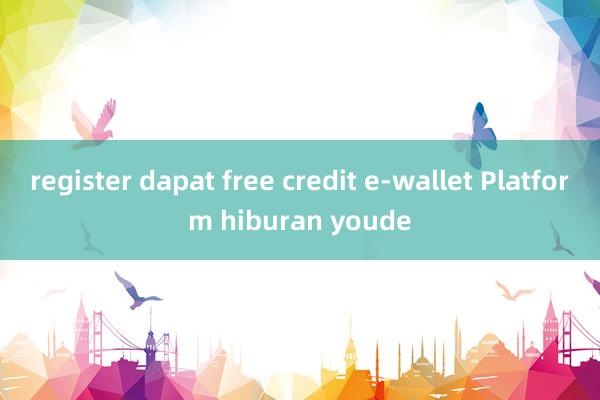 register dapat free credit e-wallet Platform hiburan youde