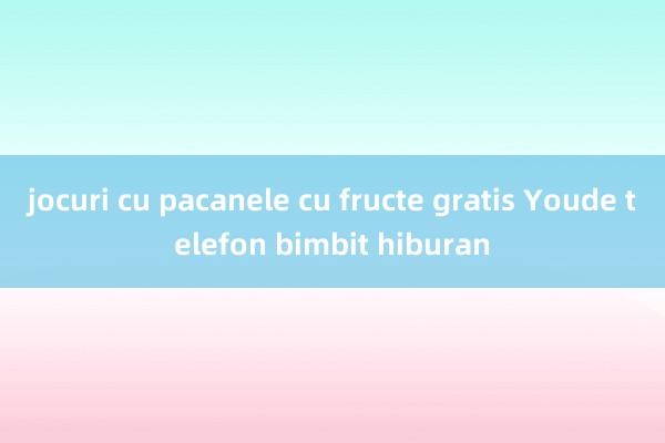 jocuri cu pacanele cu fructe gratis Youde telefon bimbit hiburan