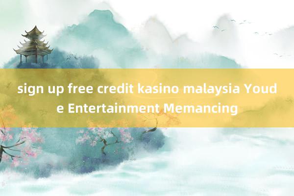 sign up free credit kasino malaysia Youde Entertainment Memancing