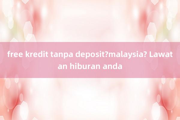 free kredit tanpa deposit?malaysia? Lawatan hiburan anda