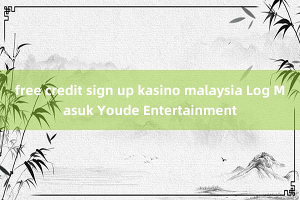 free credit sign up kasino malaysia Log Masuk Youde Entertainment