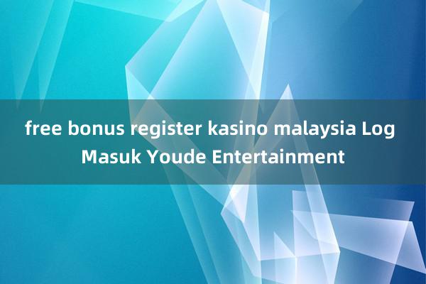 free bonus register kasino malaysia Log Masuk Youde Entertainment