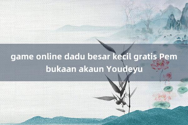 game online dadu besar kecil gratis Pembukaan akaun Youdeyu